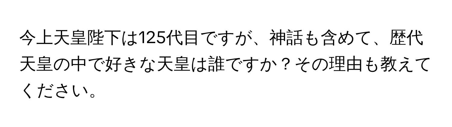 今上天皇陛下は125代目ですが、神話も含めて、歴代天皇の中で好きな天皇は誰ですか？その理由も教えてください。