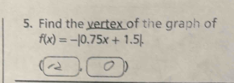 Find the vertex of the graph of
f(x)=-|0.75x+1.5|.