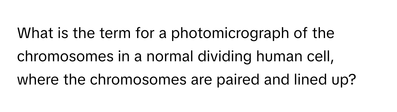 What is the term for a photomicrograph of the chromosomes in a normal dividing human cell, where the chromosomes are paired and lined up?