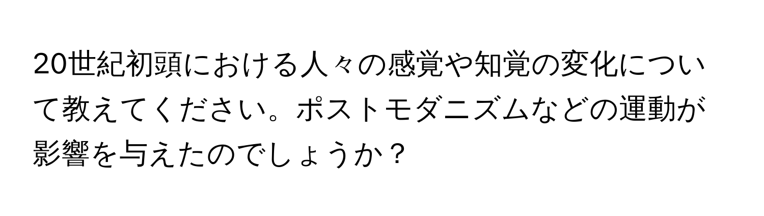 20世紀初頭における人々の感覚や知覚の変化について教えてください。ポストモダニズムなどの運動が影響を与えたのでしょうか？