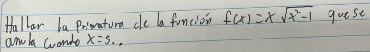 Hallar la Primatora de la funcion f(x)=xsqrt(x^2-1) goese 
amla condo x=5.