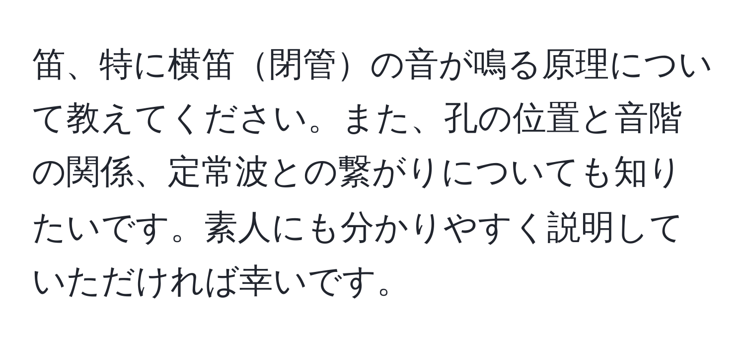 笛、特に横笛閉管の音が鳴る原理について教えてください。また、孔の位置と音階の関係、定常波との繋がりについても知りたいです。素人にも分かりやすく説明していただければ幸いです。