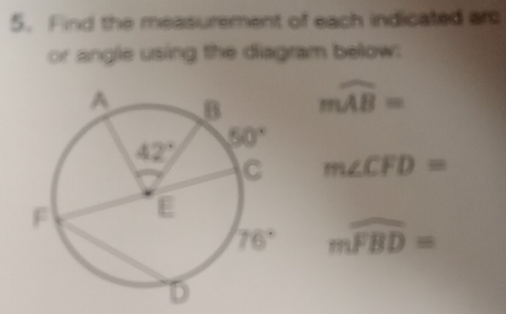 Find the measurement of each indicated arc
or angle using the diagram below:
mwidehat AB=
m∠ CFD=
mwidehat FBD=