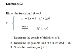 Exercise N°03
Either the function f: Rto R
xto beginarrayl x^2+3x+1ifx≥ 0  sin x/x ifx<0endarray.
1. Determine the domain of definition of f.
2. Determine the possible limit of fin+∈fty and+∈fty
3. Study the continuity of f in 0.