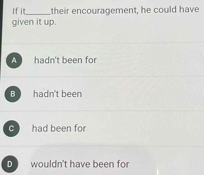 If it_ their encouragement, he could have
given it up.
A hadn't been for
B hadn't been
C had been for
D wouldn't have been for