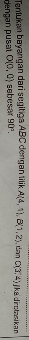 Tentukan bayangan dari segitiga ABC dengan titik A(4,1), B(1,2) , dan C(3,4) jika dirotasikan 
dengan pusat O(0,0) sebesar 90°.