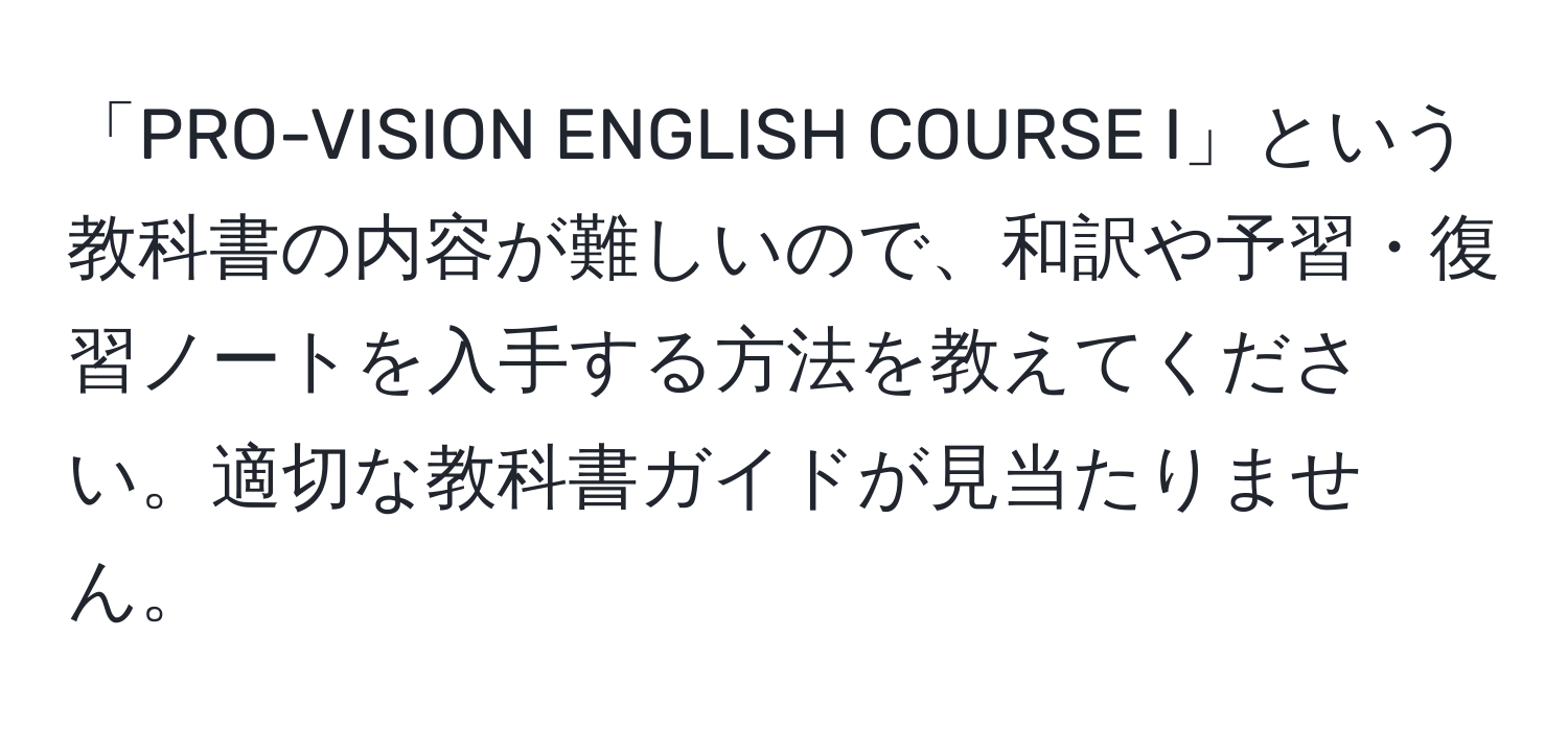 「PRO-VISION ENGLISH COURSE I」という教科書の内容が難しいので、和訳や予習・復習ノートを入手する方法を教えてください。適切な教科書ガイドが見当たりません。