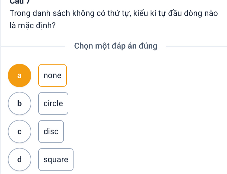 Cau 7
Trong danh sách không có thứ tự, kiểu kí tự đầu dòng nào
là mặc định?
Chọn một đáp án đúng
a none
b circle
C disc
d square