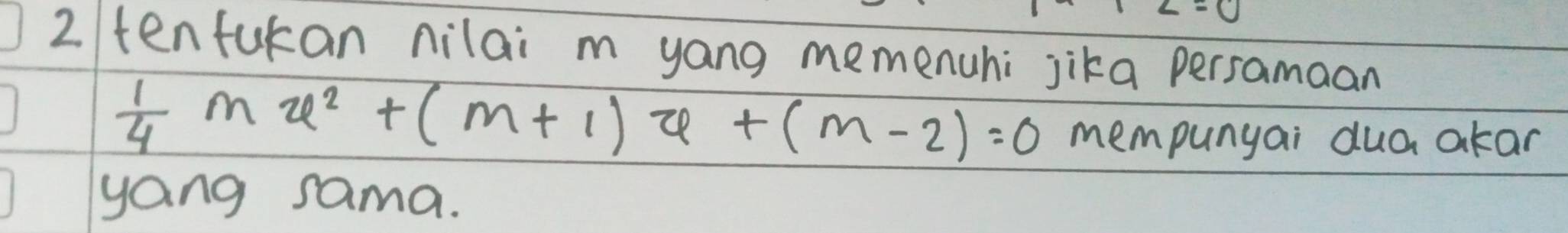 tenfukan nilai m yang memenuhi jika persamaan
 1/4 mu^2+(m+1)u+(m-2)=0 mempunyai dua akar 
yang sama.