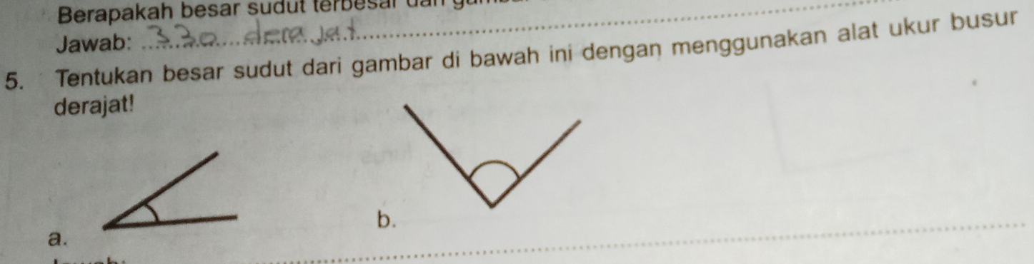 Berapakah besar sud t terb esar u n g 
Jawab: 
5. Tentukan besar sudut dari gambar di bawah ini dengan menggunakan alat ukur busur 
derajat! 
a.