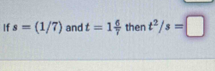 If s=(1/7) and t=1 6/7  then t^2/s=□