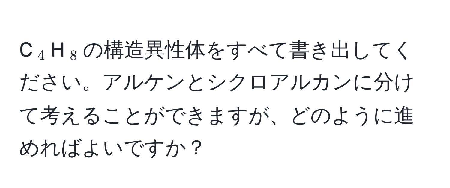 C(_4)H(_8)の構造異性体をすべて書き出してください。アルケンとシクロアルカンに分けて考えることができますが、どのように進めればよいですか？