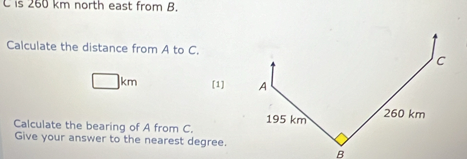 C is 260 km north east from B. 
Calculate the distance from A to C.
□ km
[1] 
Calculate the bearing of A from C. 
Give your answer to the nearest degree.