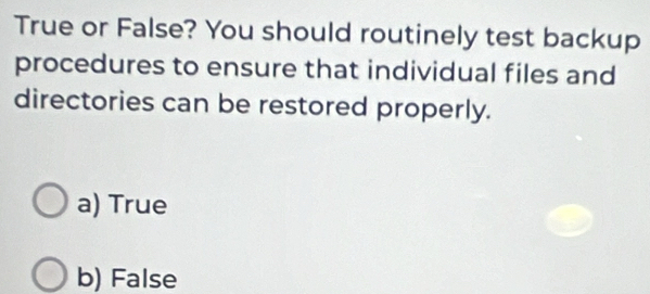 True or False? You should routinely test backup
procedures to ensure that individual files and
directories can be restored properly.
a) True
b) False