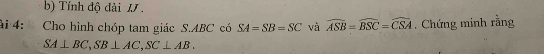 Tính độ dài IJ . 
ài 4: . Cho hình chóp tam giác S. ABC có SA=SB=SC và widehat ASB=widehat BSC=widehat CSA. Chứng minh rằng
SA⊥ BC, SB⊥ AC, SC⊥ AB.