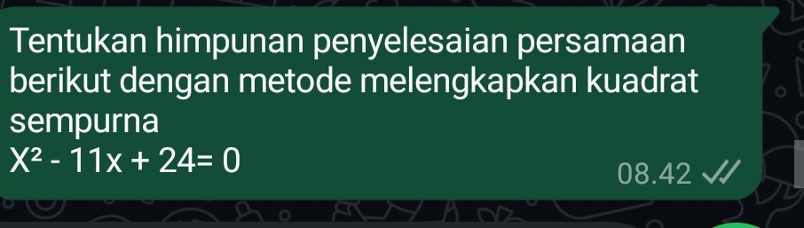 Tentukan himpunan penyelesaian persamaan 
berikut dengan metode melengkapkan kuadrat 
sempurna
X^2-11x+24=0
08.42