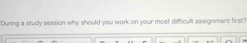 During a study session why should you work on your most difficult assignment first? 
1= _ _ 