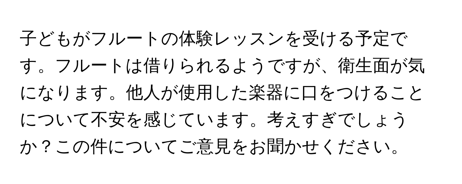 子どもがフルートの体験レッスンを受ける予定です。フルートは借りられるようですが、衛生面が気になります。他人が使用した楽器に口をつけることについて不安を感じています。考えすぎでしょうか？この件についてご意見をお聞かせください。