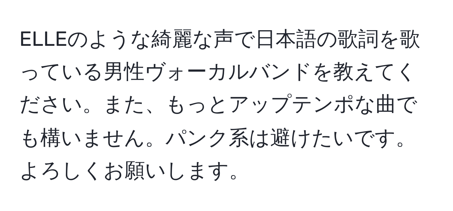 ELLEのような綺麗な声で日本語の歌詞を歌っている男性ヴォーカルバンドを教えてください。また、もっとアップテンポな曲でも構いません。パンク系は避けたいです。よろしくお願いします。