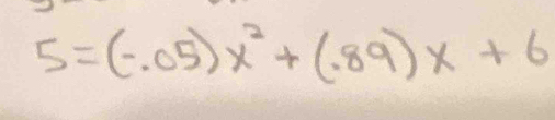 5=(-.05)x^2+(.89)x+6