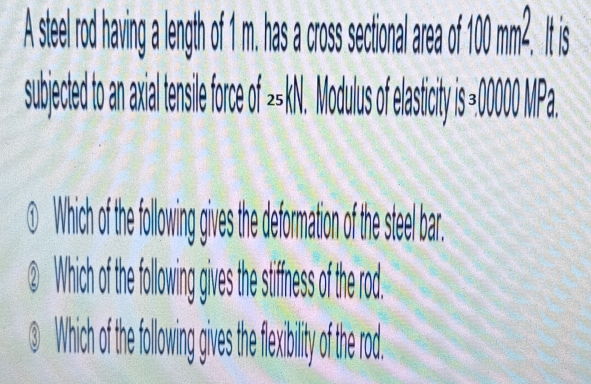 A see rod having lenth os sctoa ea s 
subjeted to an xia tenile foro of N o flasit s a. 
①Which of th folowing gves the deformation of the steel bar. 
②Which of he following give h tiffness of the rod. 
③ Whih of th folown gie th feilt o he o.