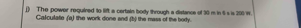 The power required to lift a certain body through a distance of 30 m in 6 s is 200 W. 
Calculate (a) the work done and (b) the mass of the body.