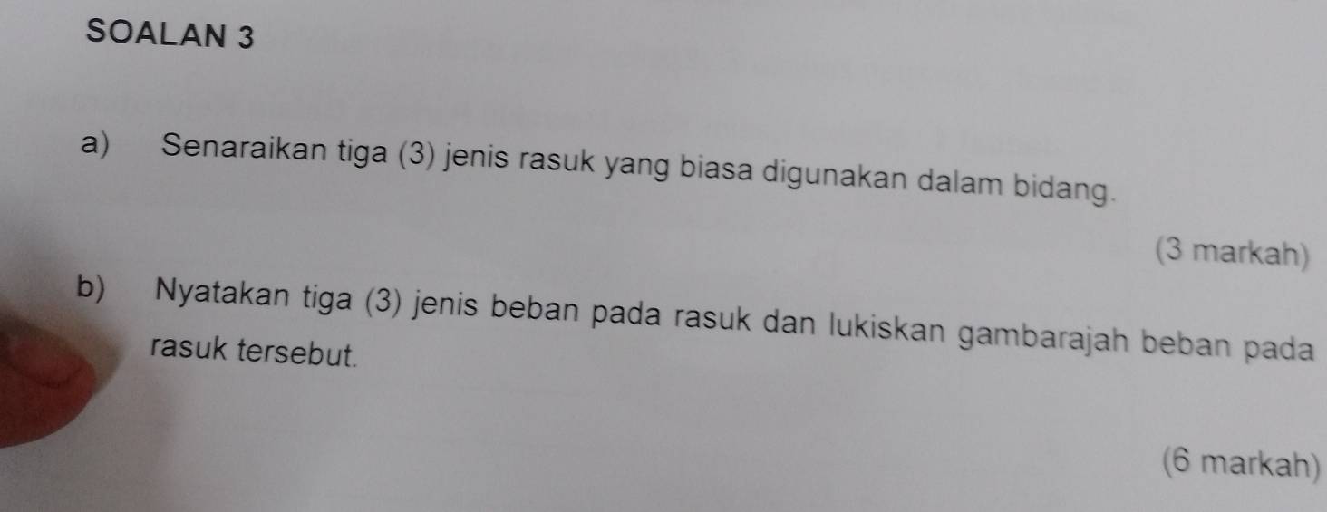 SOALAN 3 
a) Senaraikan tiga (3) jenis rasuk yang biasa digunakan dalam bidang. 
(3 markah) 
b) Nyatakan tiga (3) jenis beban pada rasuk dan lukiskan gambarajah beban pada 
rasuk tersebut. 
(6 markah)