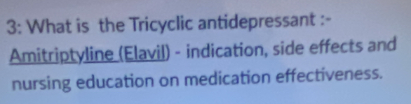 3: What is the Tricyclic antidepressant :- 
Amitriptyline (Elavil) - indication, side effects and 
nursing education on medication effectiveness.