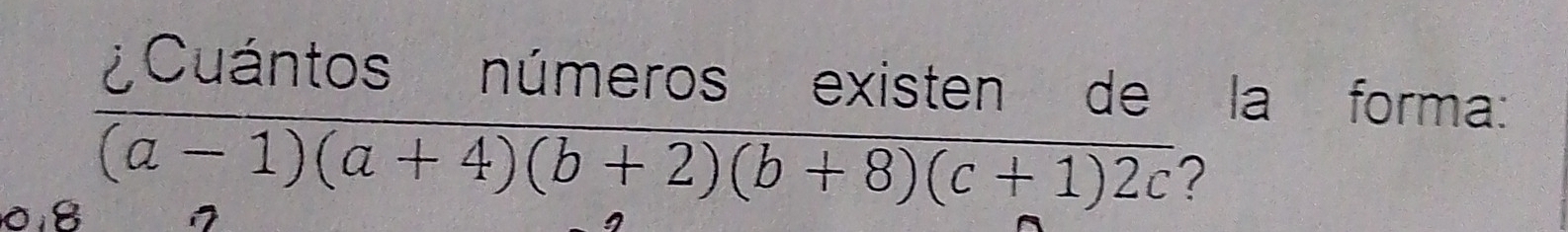 ¿Cuántos números existen de la forma:
0.8
(a-1)(a+4)(b+2)(b+8)(c+1)2c ?