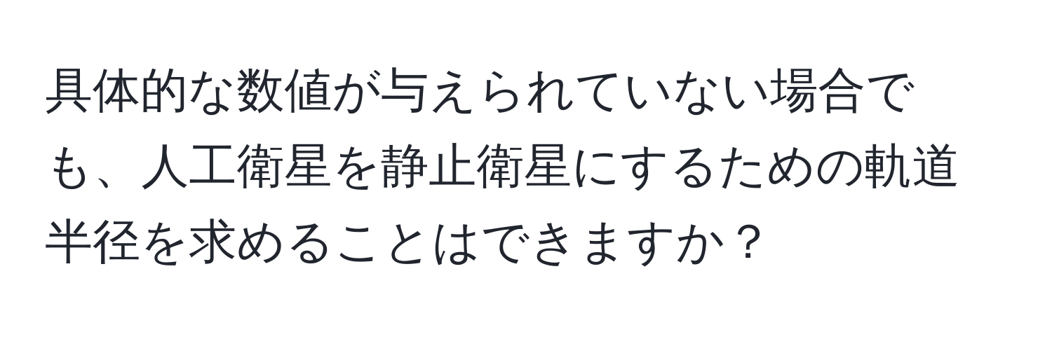 具体的な数値が与えられていない場合でも、人工衛星を静止衛星にするための軌道半径を求めることはできますか？