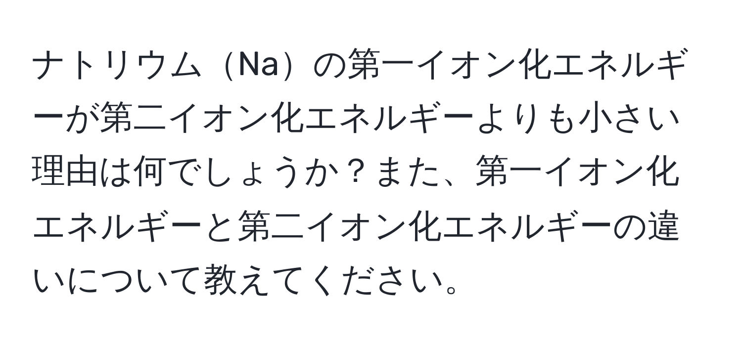 ナトリウムNaの第一イオン化エネルギーが第二イオン化エネルギーよりも小さい理由は何でしょうか？また、第一イオン化エネルギーと第二イオン化エネルギーの違いについて教えてください。