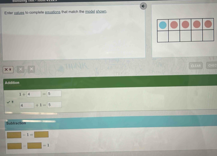 Enter values to complete equations that match the model shown. 
× × × CLEAR CHEC 
Addition
1+4=5 □
4 □ +1=5
Subtraction
-1=□. -□ =1
