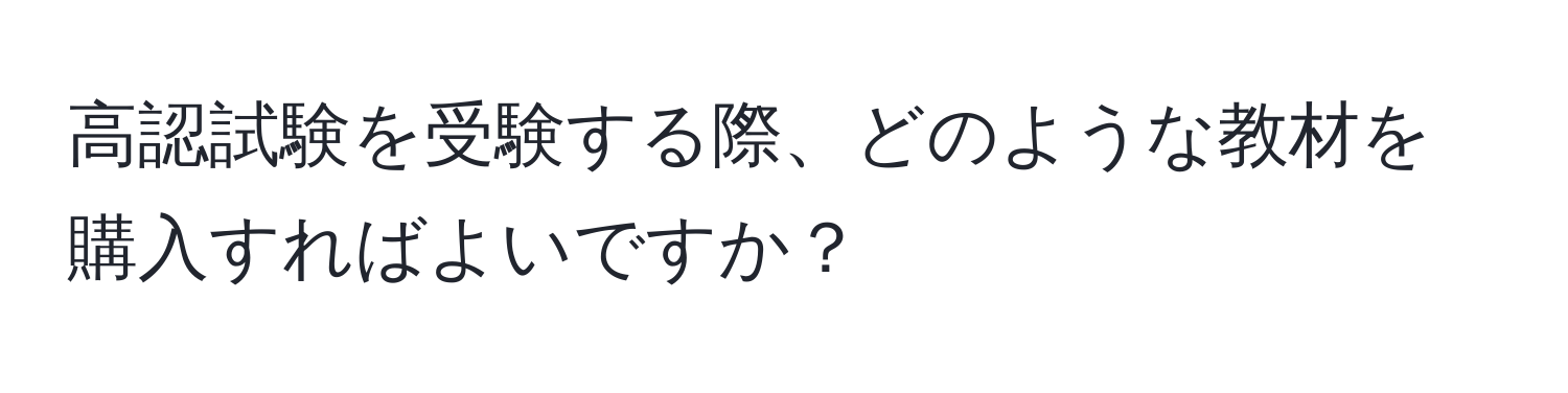 高認試験を受験する際、どのような教材を購入すればよいですか？