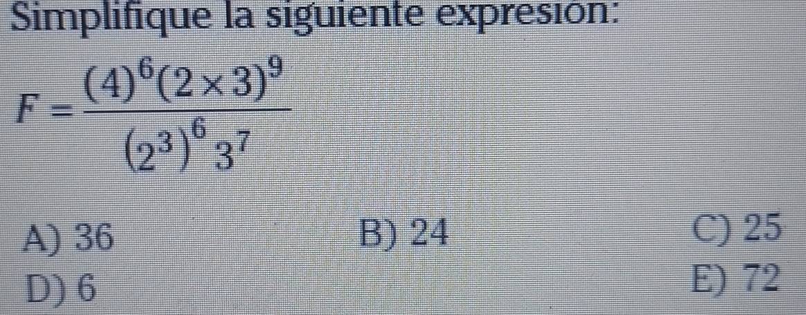 Simplifique la siguiente expresión:
F=frac (4)^6(2* 3)^9(2^3)^63^7
A) 36 B) 24
C) 25
D) 6
E) 72