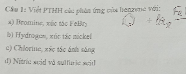 Viết PTHH các phản ứng của benzene với: 
a) Bromine, xúc tác FeBr_3 
b) Hydrogen, xúc tác nickel 
c) Chlorine, xác tác ánh sáng 
d) Nitric acid và sulfuric acid