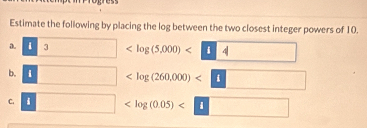 Estimate the following by placing the log between the two closest integer powers of 10. 
a. i 3 <<UNK>i4
b.

C. i