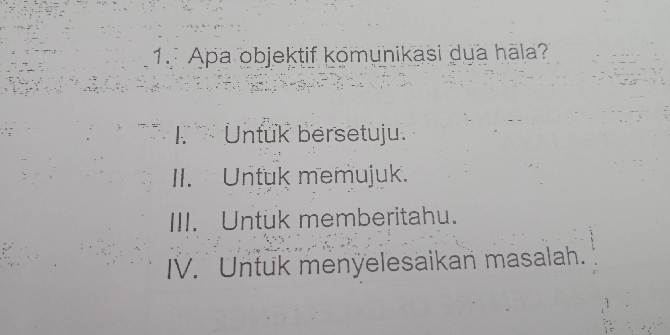 Apa objektif komunikasi dua hāla?
1. Untuk bersetuju.
II. Untuk memujuk.
III. Untuk memberitahu.
IV. Untuk menyelesaikan masalah.