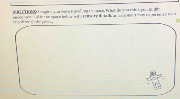 DIRECTIONS: Imagine you were travelling to space. What do you think you might 
encounter? Fill in the space below with sensory details an astronaut may experience on a