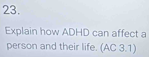 Explain how ADHD can affect a 
person and their life. (AC 3.1)