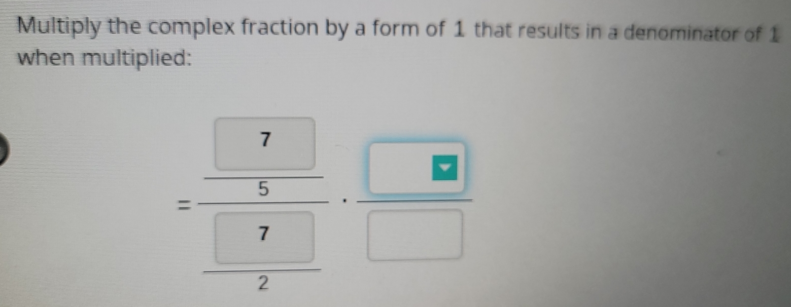 Multiply the complex fraction by a form of 1 that results in a denominator of 1
when multiplied: 
=frac frac □ 7□  □ 7□  □ 7/2 ·  □ /□  