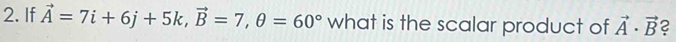 If vector A=7i+6j+5k, vector B=7, θ =60° what is the scalar product of vector A· vector B 2