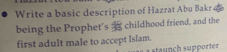 Write a basic description of Hazrat Abu Bakr. 
being the Prophet’s “ childhood friend, and the 
first adult male to accept Islam. 
sta nch supporter