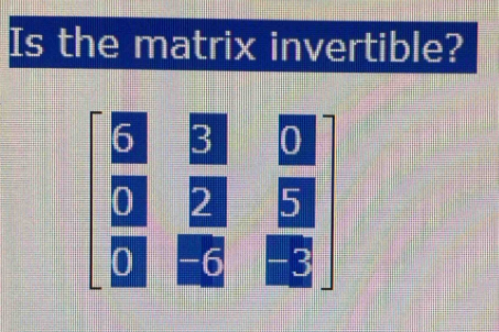 Is the matrix invertible?
6 3 0
0 2 5
0 -6 -3