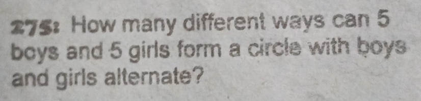 275: How many different ways can 5
boys and 5 girls form a circle with boys 
and girls alternate?