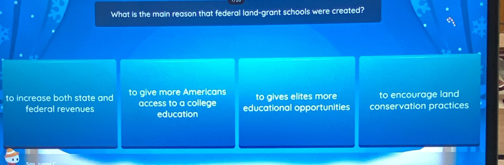 What is the main reason that federal land-grant schools were created?
to increase both state and to give more Americans to gives elites more to encourage land
federal revenues access to a college educational opportunities conservation practices
education