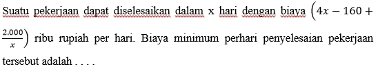 Suatu pekerjaan dapat diselesaikan dalam x hari dengan biaya (4x-160+
 (2.000)/x ) ribu rupiah per hari. Biaya minimum perhari penyelesaian pekerjaan 
tersebut adalah . . . .