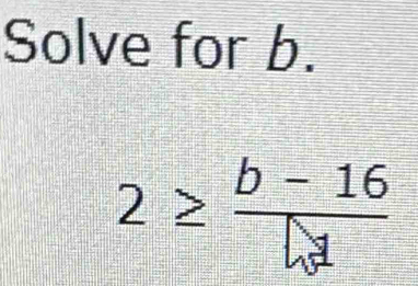 Solve for b.
2≥  (b-16)/bd 