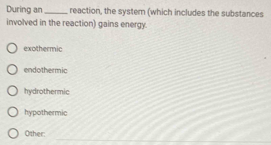 During an _reaction, the system (which includes the substances
involved in the reaction) gains energy.
exothermic
endothermic
hydrothermic
hypothermic
_
Other: