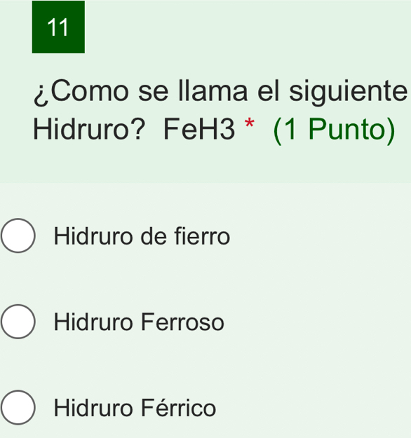 11
¿Como se llama el siguiente
Hidruro? FeH3 * (1 Punto)
Hidruro de fierro
Hidruro Ferroso
Hidruro Férrico