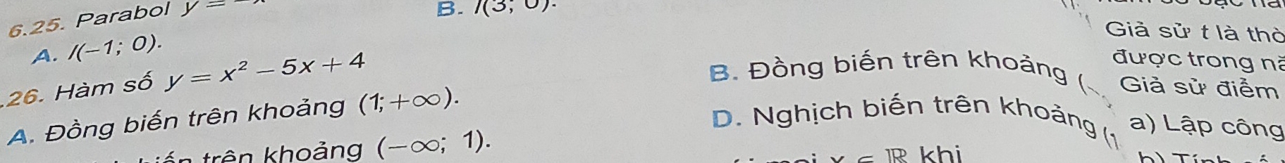 Parabol y=
B. I(3;0)·
A. I(-1;0). 
Giả sử t là thờ
26. Hàm số y=x^2-5x+4
được trong nà
B. Đồng biến trên khoảng ( Giả sử điểm
A. Đồng biến trên khoảng (1;+∈fty ).
D. Nghịch biến trên khoảng a) Lập công
ên trên khoảng (-∈fty ;1). khi
=1R